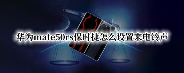 华为mate50rs保时捷怎么设置来电铃声 华为保时捷如何设置铃声