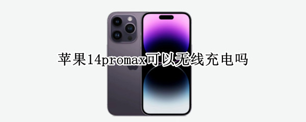 苹果14promax可以无线充电吗（苹果13promax可以无线充电吗）