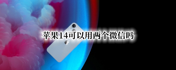 苹果14可以用两个微信吗 苹果13能同时用两个微信吗