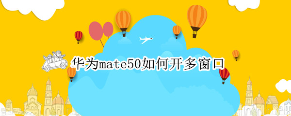 华为mate50如何开多窗口 华为mate10怎么开多窗口模式