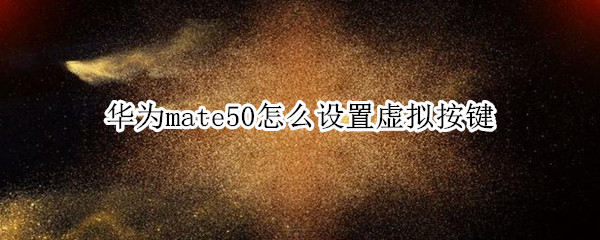 华为mate50怎么设置虚拟按键 华为p50虚拟按键