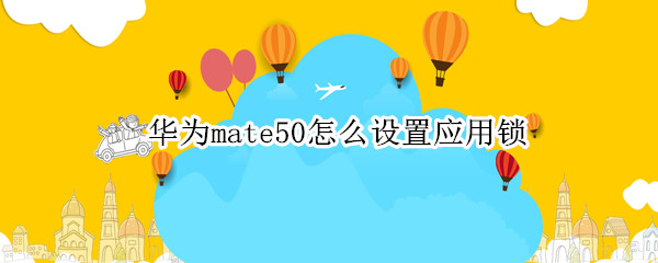 华为mate50怎么设置应用锁 华为mate10怎样设置应用锁