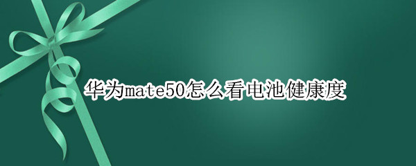 华为mate50怎么看电池健康度 华为mate10手机怎么看电池健康程度