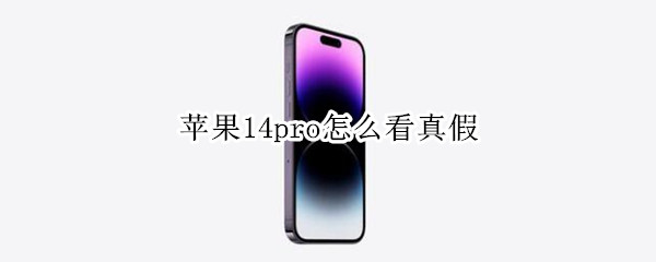 苹果14pro怎么看真假 如何辨别iphone12pro真假