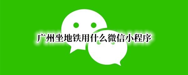 广州坐地铁用什么微信小程序 广州坐地铁用什么微信小程序好