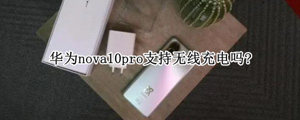 华为nova10pro支持无线充电吗?（华为nova pro支持无线充电吗）