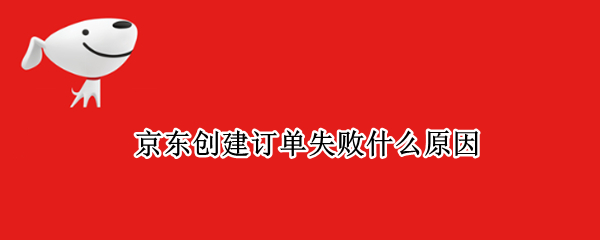 京东创建订单失败什么原因 京东订单失败是怎么回事