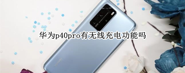 华为p40pro有无线充电功能吗 华为p40pro具有无线充电功能吗