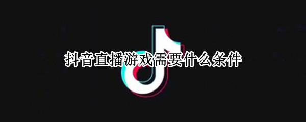 抖音直播游戏需要什么条件 抖音直播游戏需要什么条件才能开播