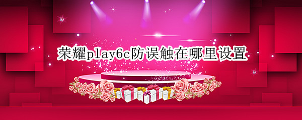 荣耀play6c防误触在哪里设置 荣耀防误触模式怎么开启