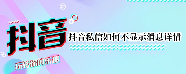 抖音私信如何不显示消息详情 抖音私信怎么设置不显示详情