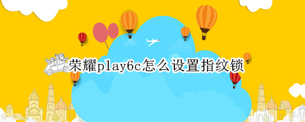 荣耀play6c怎么设置指纹锁 荣耀play有没有指纹解锁