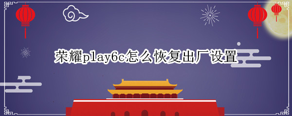 荣耀play6c怎么恢复出厂设置（honor v9 play怎么恢复出厂设置）