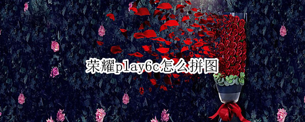 荣耀play6c怎么拼图（华为荣耀play有拼图功能吗）