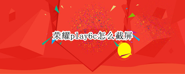 荣耀play6c怎么截屏（荣耀play手机怎么截屏）