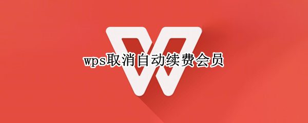 wps取消自动续费会员（wps取消自动续费会员app store）