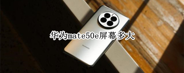 华为mate50e屏幕多大（mate50用什么屏幕）