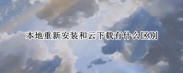 本地重新安装和云下载有什么区别 本地重新安装和云下载有什么区别吗