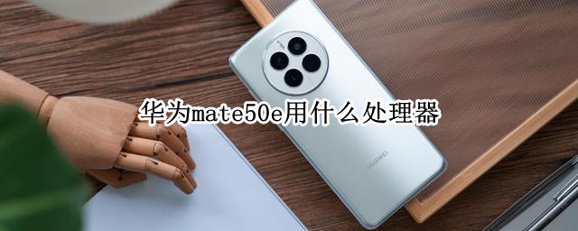 华为mate50e用什么处理器（华为mate50有没有）