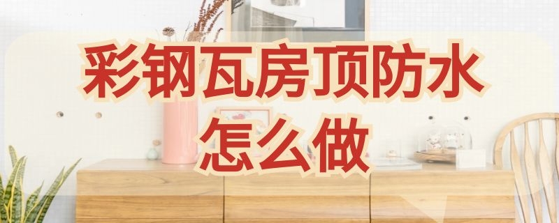 彩钢瓦房顶防水怎么做