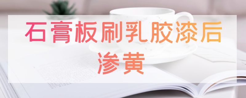 石膏板刷乳胶漆后渗黄