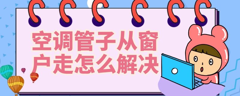 空调管子从窗户走怎么解决（空调管子从窗户走怎么把窗户密封）