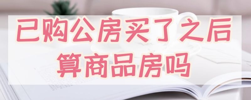 已购公房买了之后算商品房吗 已购公房买了之后算商品房吗