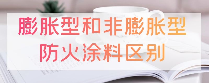 膨胀型和非膨胀型防火涂料区别 膨胀型和非膨胀型防火涂料区别是什么