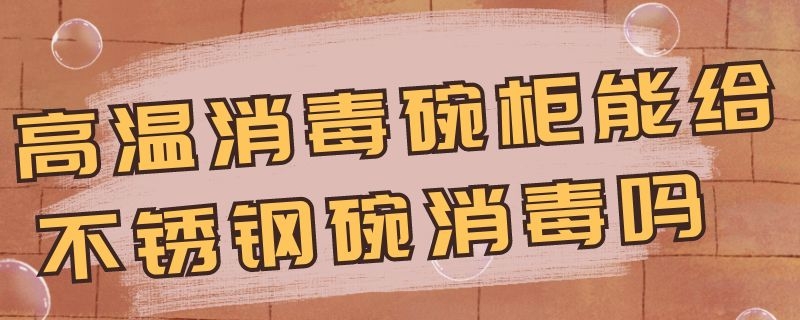 高温消毒碗柜能给不锈钢碗消毒吗 高温消毒碗柜能给不锈钢碗消毒吗