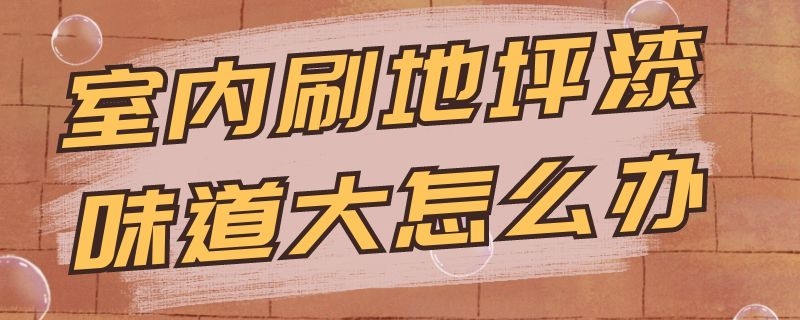 室内刷地坪漆味道大怎么办 刷地坪漆味道很重有危害吗