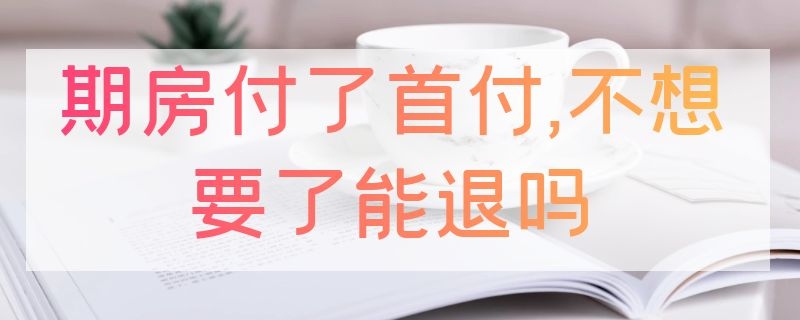 期房付了首付,不想要了能退吗（期房付了首付不想要了能退吗）