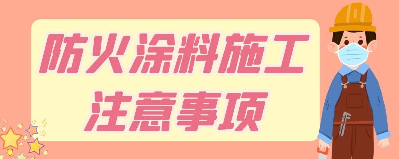 防火涂料施工注意事项（防火涂料施工安全注意事项）