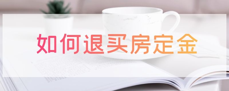 如何退买房定金 怎样退买房定金?