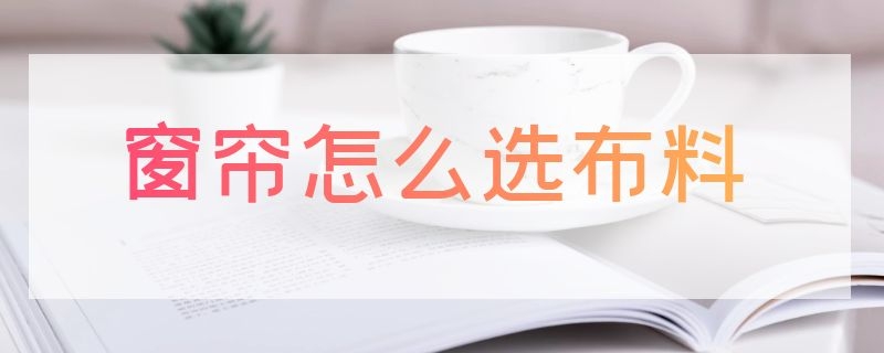 窗帘怎么选布料（窗帘怎么选布料和颜色）