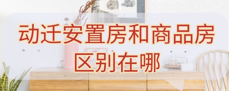 动迁安置房和商品房区别在哪 动置安迁房和商品房有什么区别