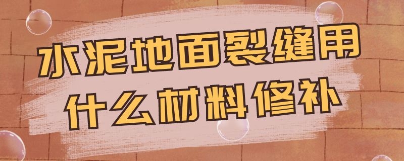 水泥地面裂缝用什么材料修补 水泥地面裂缝用什么材料修补最快