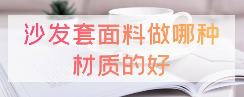 沙发套面料做哪种材质的好（沙发套面料做哪种材质的好一点）