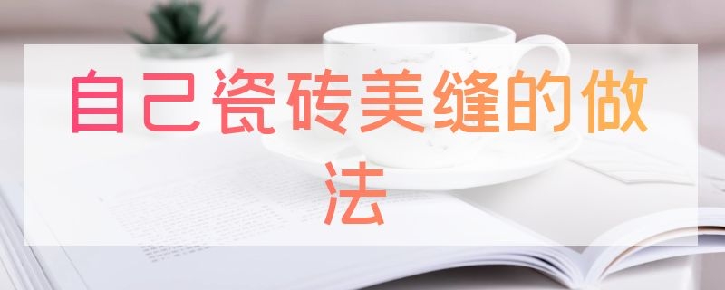 自己瓷砖美缝的做法 瓷砖美缝怎么做法