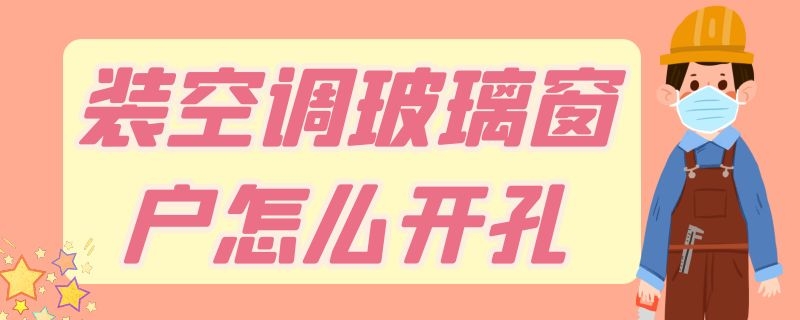 装空调玻璃窗户怎么开孔 装空调玻璃窗户开孔会有什么影响