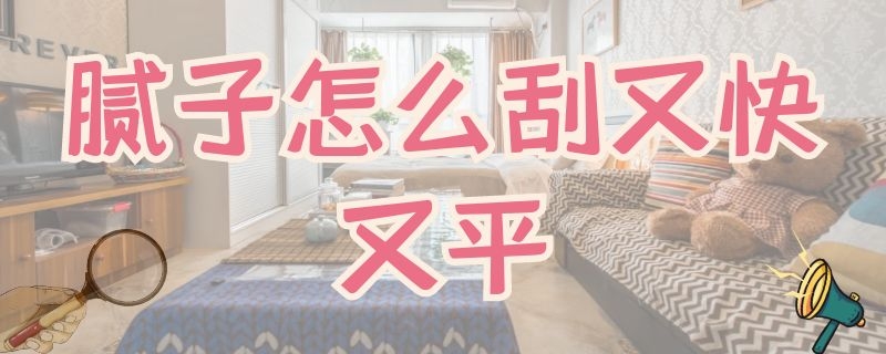 腻子怎么刮又快又平 腻子怎么刮又快又平坦