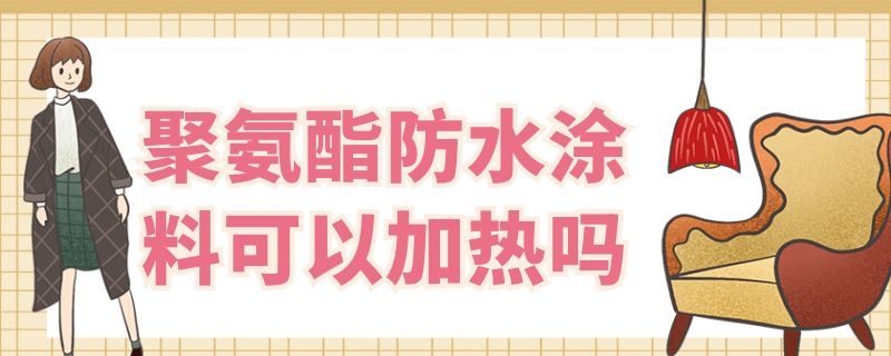 聚氨酯防水涂料可以加热吗 聚氨酯防水涂料能加热吗