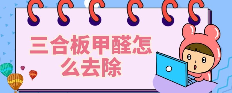 三合板甲醛怎么去除 三合板甲醛怎么去除掉