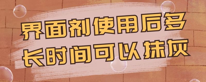 界面剂使用后多长时间可以抹灰 界面剂使用后多长时间可以抹灰层