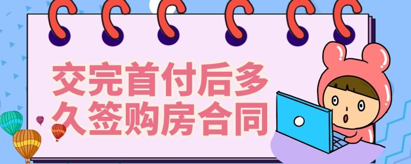 交完首付后多久签购房合同（买房签订合同后多久交首付）