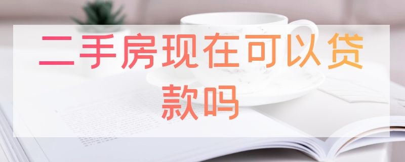 二手房现在可以贷款吗（买二手房现在可以贷款吗）