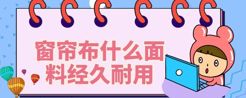 窗帘布什么面料经久耐用（什么材质的窗帘布耐用）