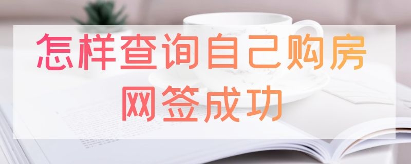 怎样查询自己购房网签成功 怎样查询自己购房网签成功 上海