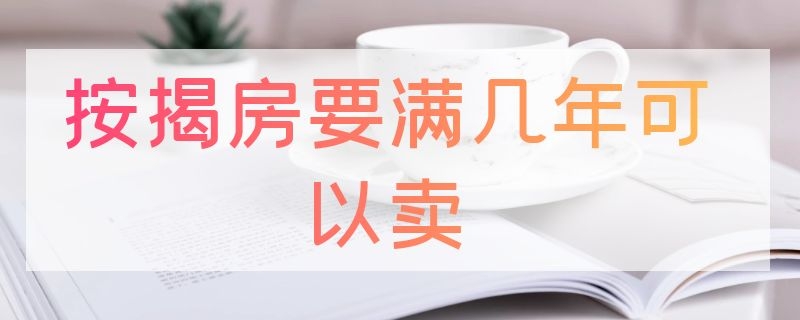 按揭房要满几年可以卖 按揭房要满几年可以卖会亏吗