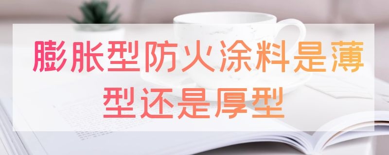 膨胀型防火涂料是薄型还是厚型 钢结构防火涂料有哪几种