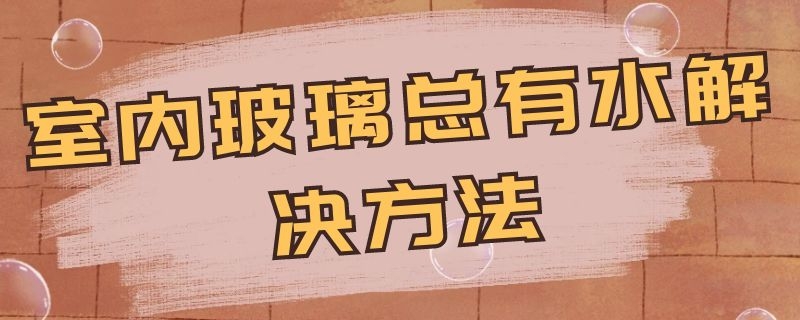 室内玻璃总有水解决方法 家里玻璃总有水